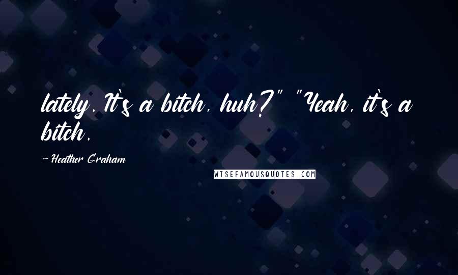 Heather Graham Quotes: lately. It's a bitch, huh?" "Yeah, it's a bitch.