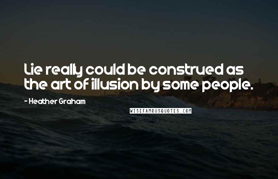 Heather Graham Quotes: Lie really could be construed as the art of illusion by some people.