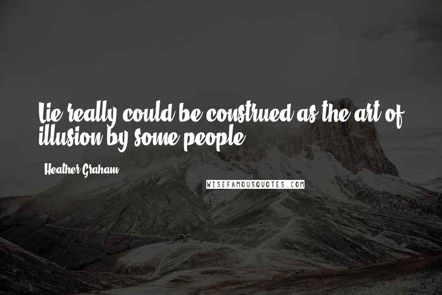 Heather Graham Quotes: Lie really could be construed as the art of illusion by some people.