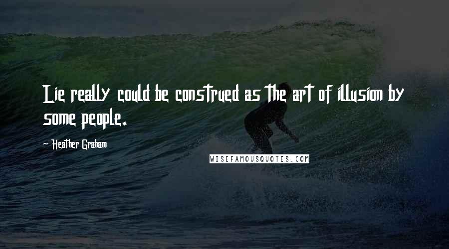 Heather Graham Quotes: Lie really could be construed as the art of illusion by some people.