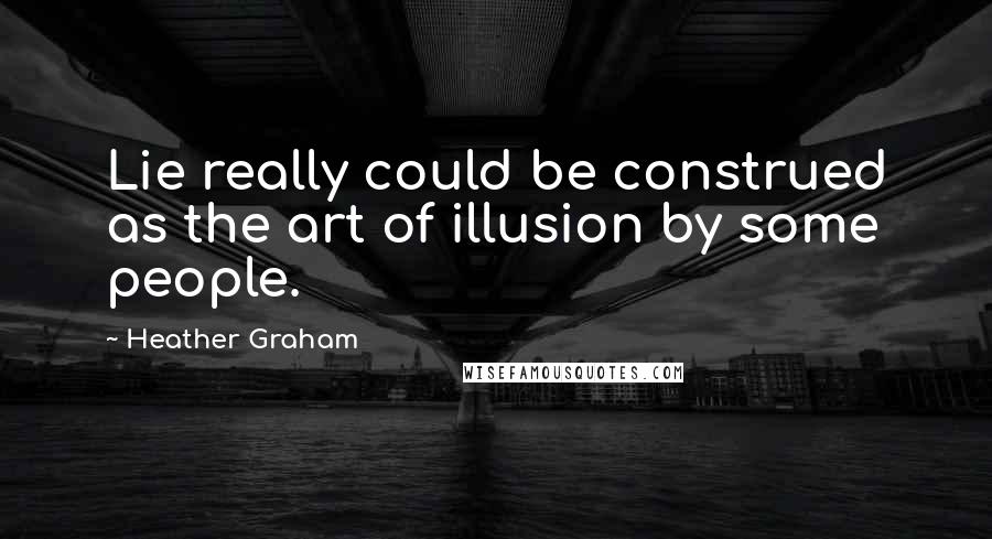 Heather Graham Quotes: Lie really could be construed as the art of illusion by some people.