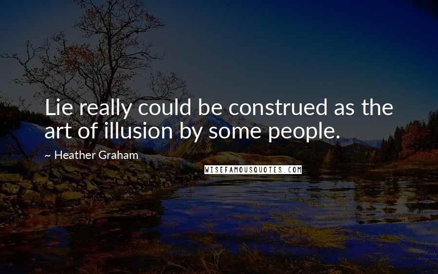 Heather Graham Quotes: Lie really could be construed as the art of illusion by some people.