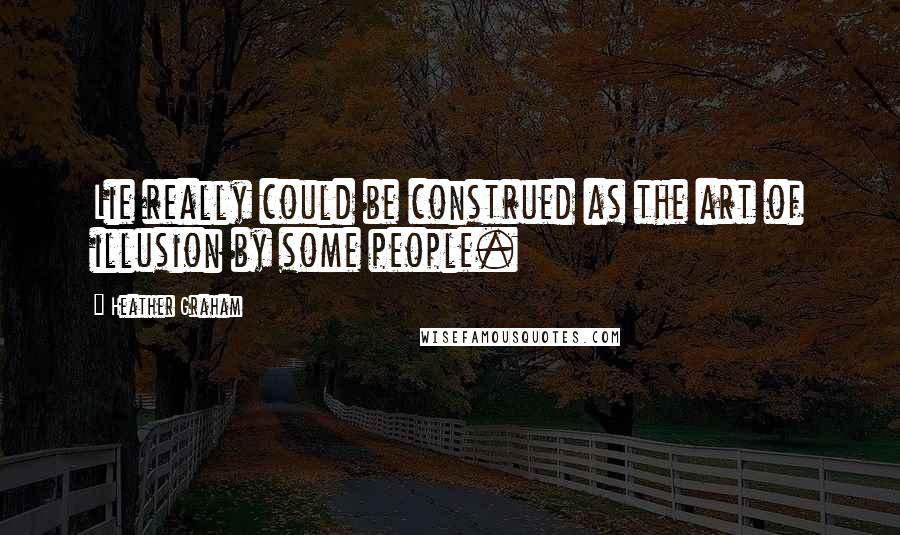 Heather Graham Quotes: Lie really could be construed as the art of illusion by some people.
