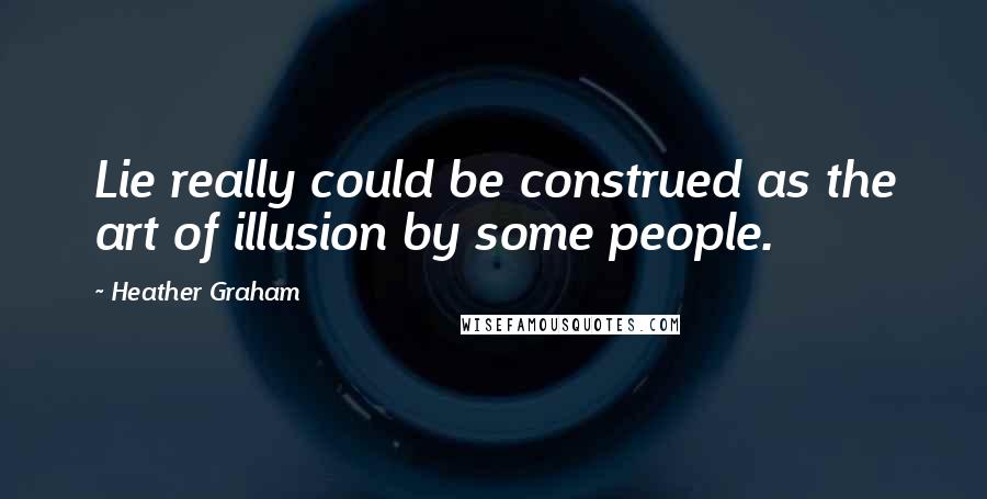 Heather Graham Quotes: Lie really could be construed as the art of illusion by some people.