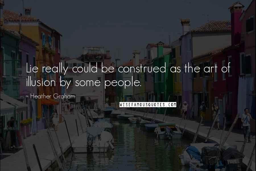 Heather Graham Quotes: Lie really could be construed as the art of illusion by some people.