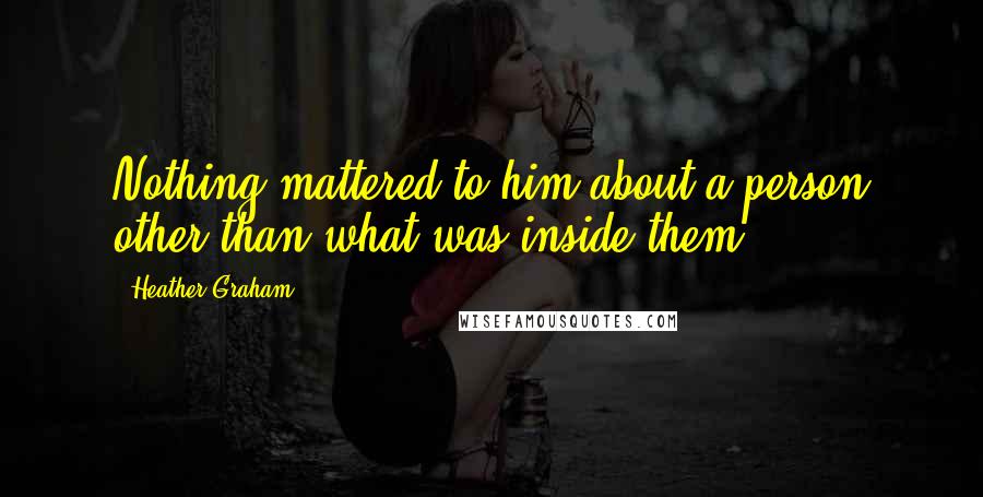 Heather Graham Quotes: Nothing mattered to him about a person other than what was inside them.