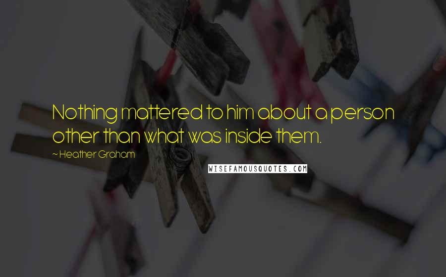 Heather Graham Quotes: Nothing mattered to him about a person other than what was inside them.