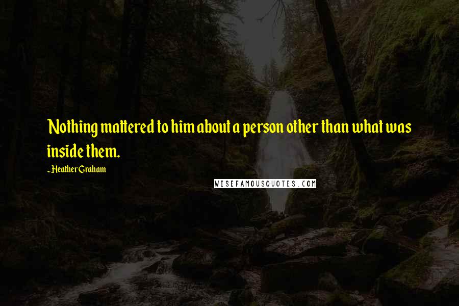 Heather Graham Quotes: Nothing mattered to him about a person other than what was inside them.