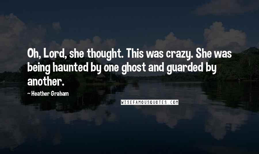 Heather Graham Quotes: Oh, Lord, she thought. This was crazy. She was being haunted by one ghost and guarded by another.