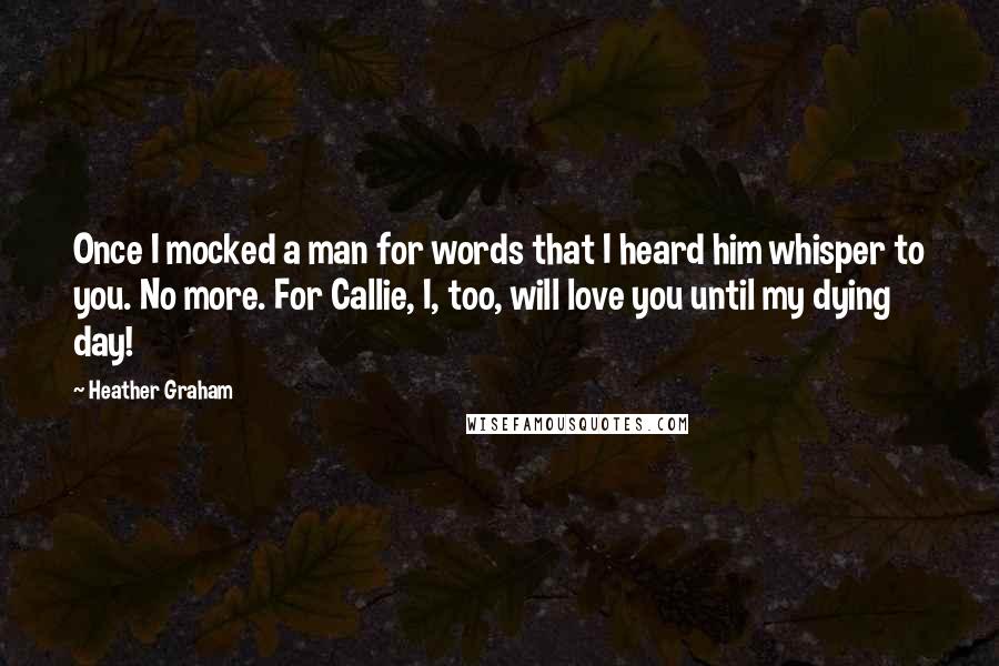 Heather Graham Quotes: Once I mocked a man for words that I heard him whisper to you. No more. For Callie, I, too, will love you until my dying day!