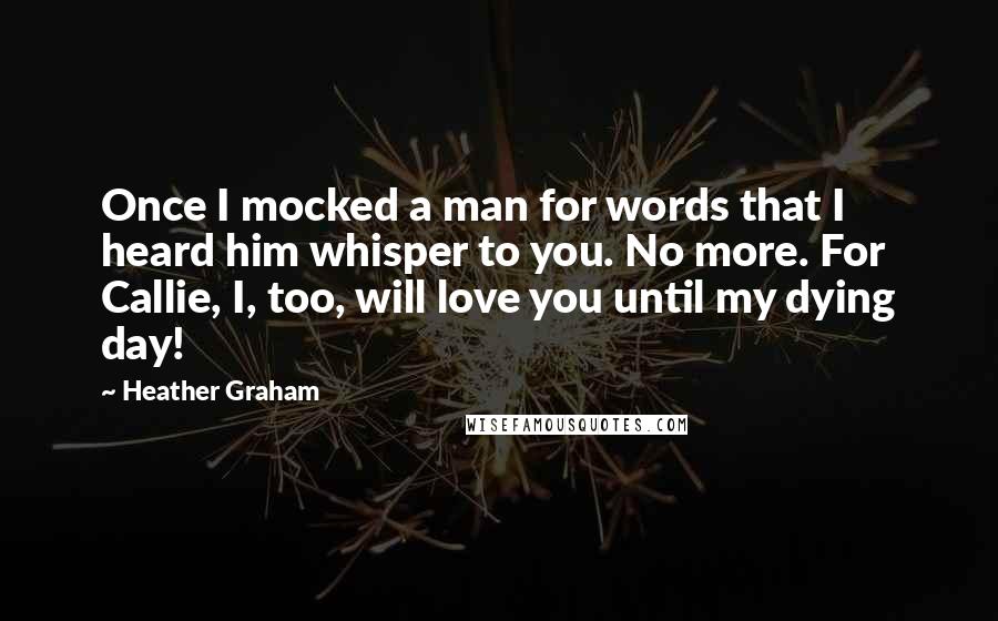 Heather Graham Quotes: Once I mocked a man for words that I heard him whisper to you. No more. For Callie, I, too, will love you until my dying day!