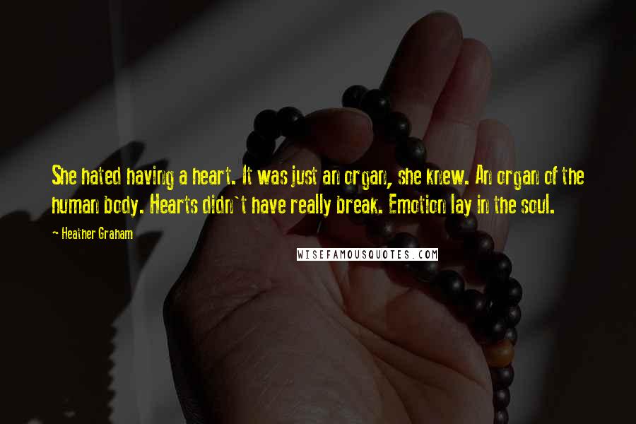 Heather Graham Quotes: She hated having a heart. It was just an organ, she knew. An organ of the human body. Hearts didn't have really break. Emotion lay in the soul.