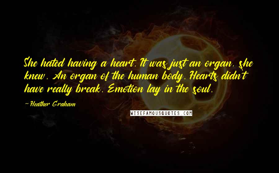 Heather Graham Quotes: She hated having a heart. It was just an organ, she knew. An organ of the human body. Hearts didn't have really break. Emotion lay in the soul.