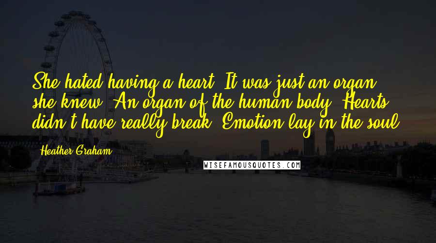 Heather Graham Quotes: She hated having a heart. It was just an organ, she knew. An organ of the human body. Hearts didn't have really break. Emotion lay in the soul.