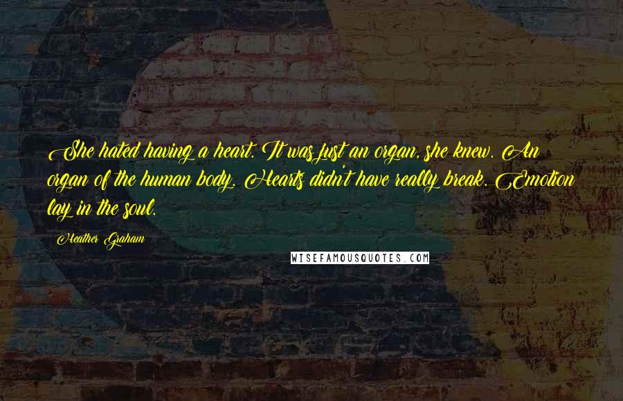 Heather Graham Quotes: She hated having a heart. It was just an organ, she knew. An organ of the human body. Hearts didn't have really break. Emotion lay in the soul.