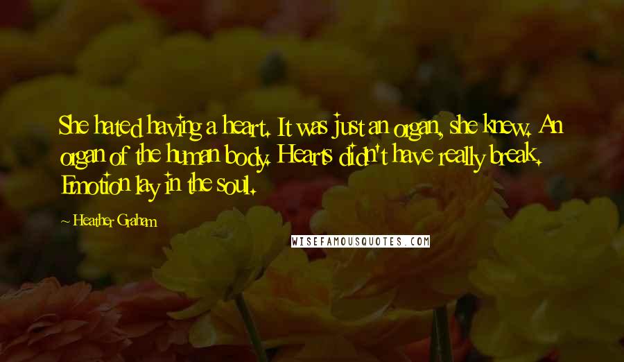 Heather Graham Quotes: She hated having a heart. It was just an organ, she knew. An organ of the human body. Hearts didn't have really break. Emotion lay in the soul.