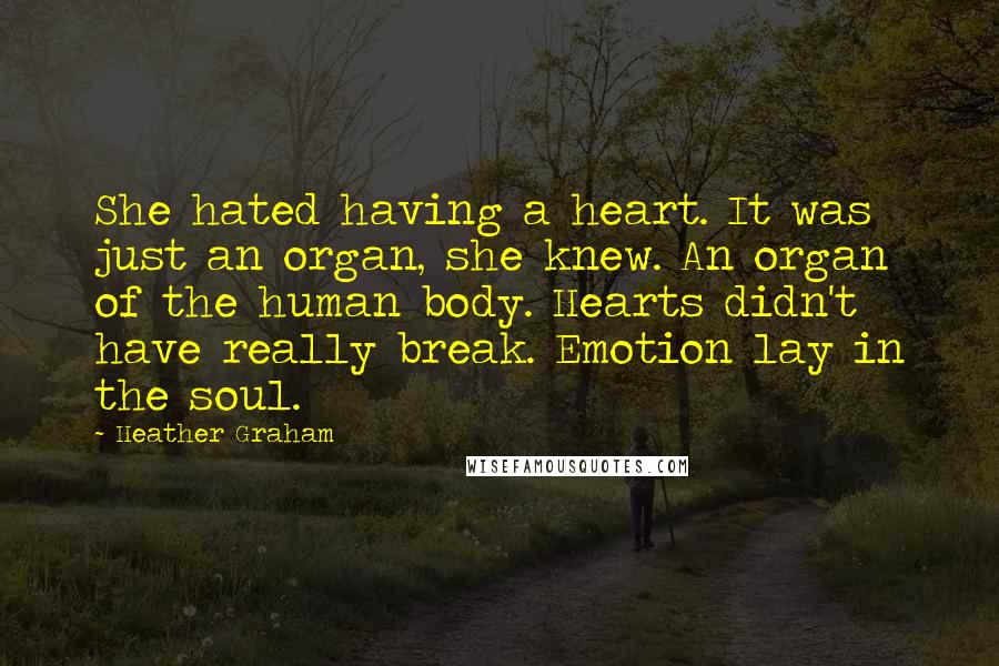 Heather Graham Quotes: She hated having a heart. It was just an organ, she knew. An organ of the human body. Hearts didn't have really break. Emotion lay in the soul.