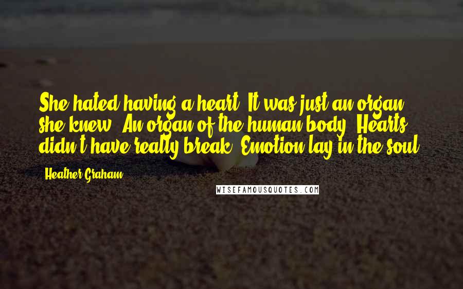 Heather Graham Quotes: She hated having a heart. It was just an organ, she knew. An organ of the human body. Hearts didn't have really break. Emotion lay in the soul.