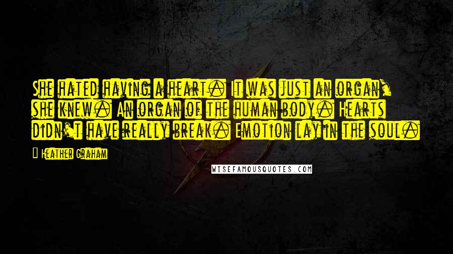 Heather Graham Quotes: She hated having a heart. It was just an organ, she knew. An organ of the human body. Hearts didn't have really break. Emotion lay in the soul.