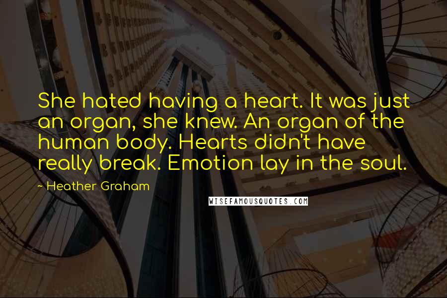 Heather Graham Quotes: She hated having a heart. It was just an organ, she knew. An organ of the human body. Hearts didn't have really break. Emotion lay in the soul.