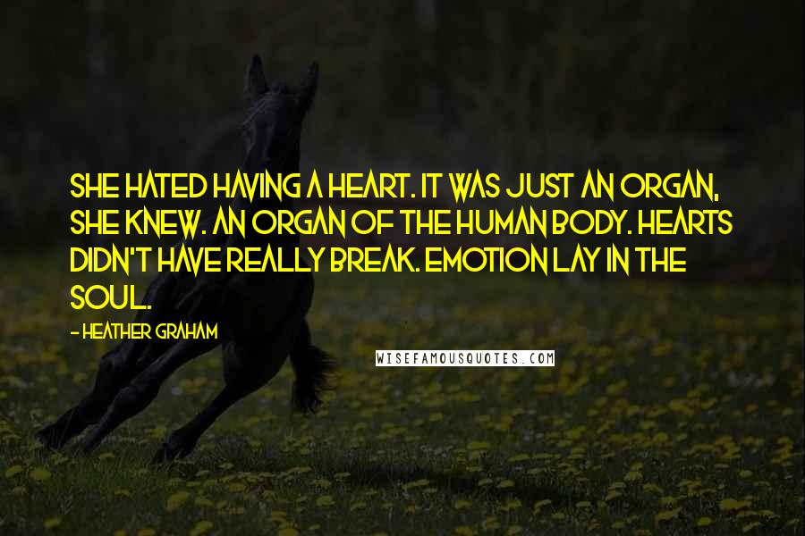 Heather Graham Quotes: She hated having a heart. It was just an organ, she knew. An organ of the human body. Hearts didn't have really break. Emotion lay in the soul.