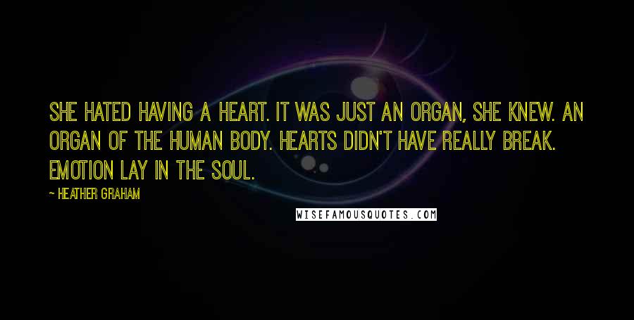 Heather Graham Quotes: She hated having a heart. It was just an organ, she knew. An organ of the human body. Hearts didn't have really break. Emotion lay in the soul.