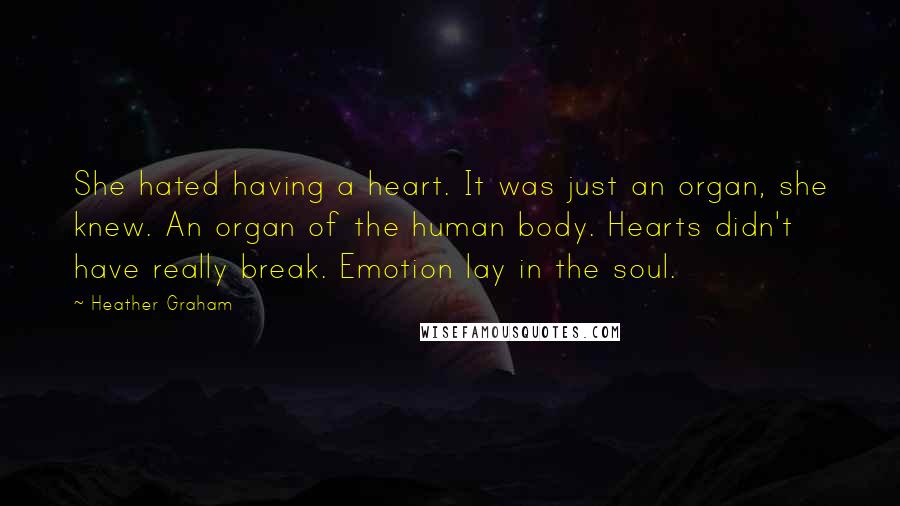 Heather Graham Quotes: She hated having a heart. It was just an organ, she knew. An organ of the human body. Hearts didn't have really break. Emotion lay in the soul.