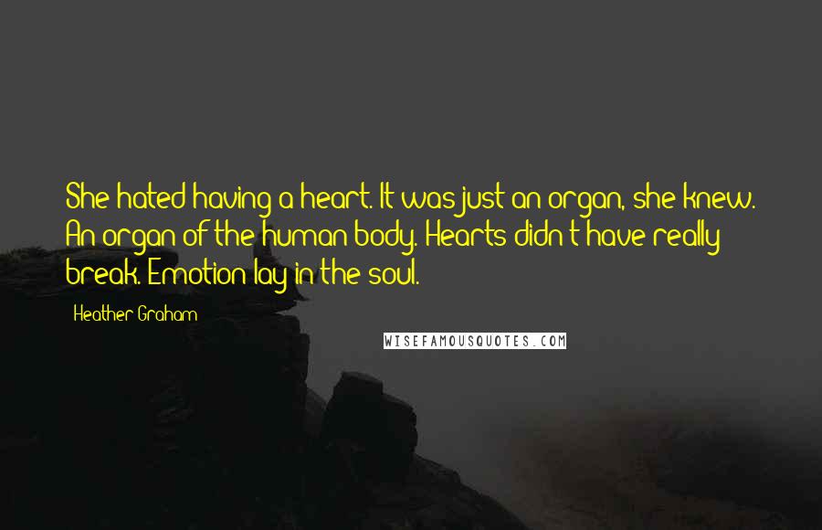 Heather Graham Quotes: She hated having a heart. It was just an organ, she knew. An organ of the human body. Hearts didn't have really break. Emotion lay in the soul.