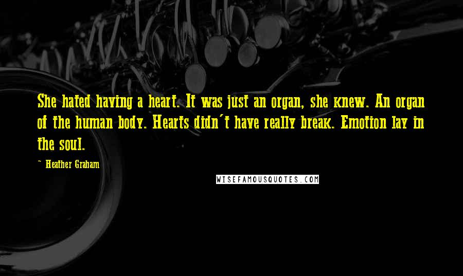 Heather Graham Quotes: She hated having a heart. It was just an organ, she knew. An organ of the human body. Hearts didn't have really break. Emotion lay in the soul.