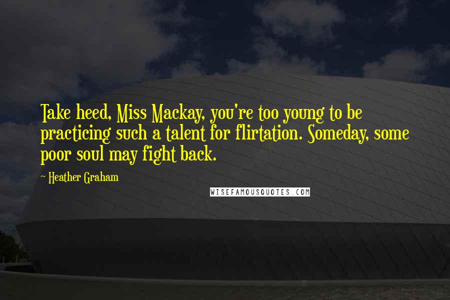 Heather Graham Quotes: Take heed, Miss Mackay, you're too young to be practicing such a talent for flirtation. Someday, some poor soul may fight back.