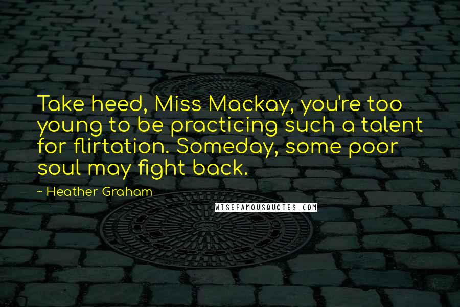 Heather Graham Quotes: Take heed, Miss Mackay, you're too young to be practicing such a talent for flirtation. Someday, some poor soul may fight back.