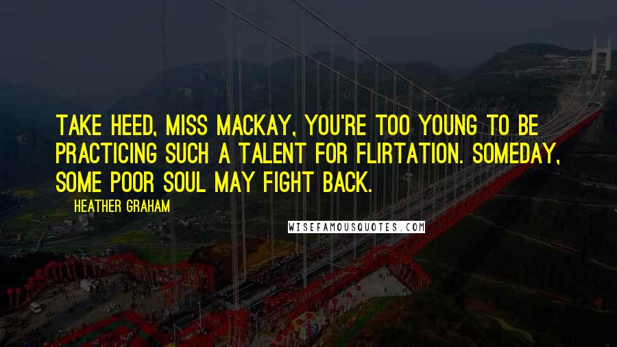 Heather Graham Quotes: Take heed, Miss Mackay, you're too young to be practicing such a talent for flirtation. Someday, some poor soul may fight back.