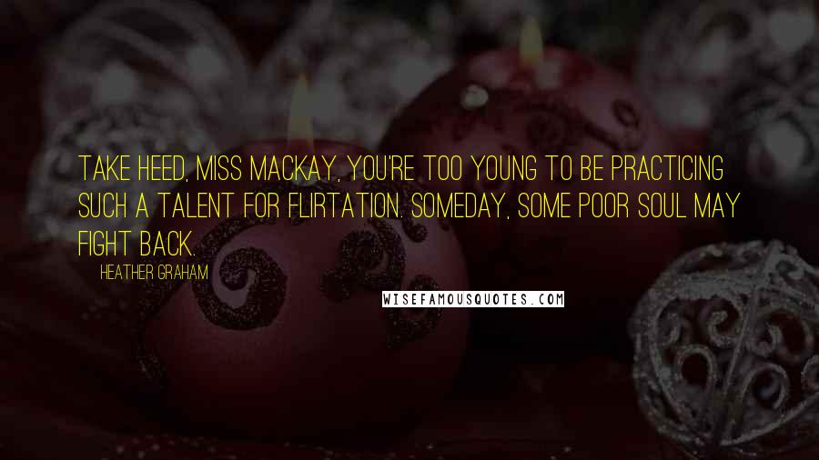 Heather Graham Quotes: Take heed, Miss Mackay, you're too young to be practicing such a talent for flirtation. Someday, some poor soul may fight back.