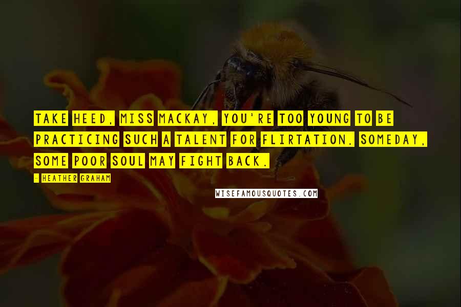 Heather Graham Quotes: Take heed, Miss Mackay, you're too young to be practicing such a talent for flirtation. Someday, some poor soul may fight back.