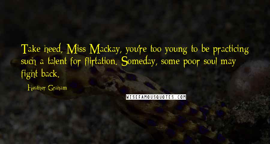 Heather Graham Quotes: Take heed, Miss Mackay, you're too young to be practicing such a talent for flirtation. Someday, some poor soul may fight back.