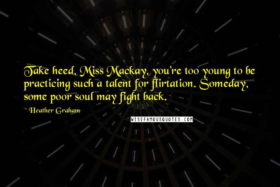 Heather Graham Quotes: Take heed, Miss Mackay, you're too young to be practicing such a talent for flirtation. Someday, some poor soul may fight back.