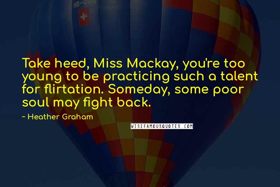 Heather Graham Quotes: Take heed, Miss Mackay, you're too young to be practicing such a talent for flirtation. Someday, some poor soul may fight back.