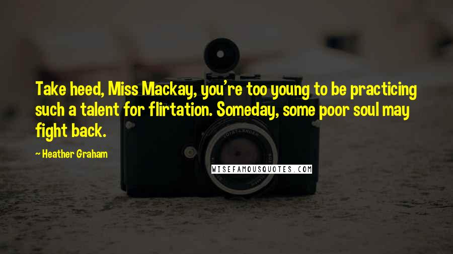 Heather Graham Quotes: Take heed, Miss Mackay, you're too young to be practicing such a talent for flirtation. Someday, some poor soul may fight back.