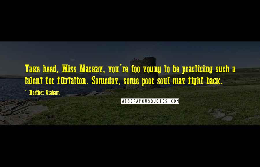 Heather Graham Quotes: Take heed, Miss Mackay, you're too young to be practicing such a talent for flirtation. Someday, some poor soul may fight back.