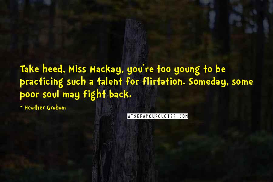 Heather Graham Quotes: Take heed, Miss Mackay, you're too young to be practicing such a talent for flirtation. Someday, some poor soul may fight back.