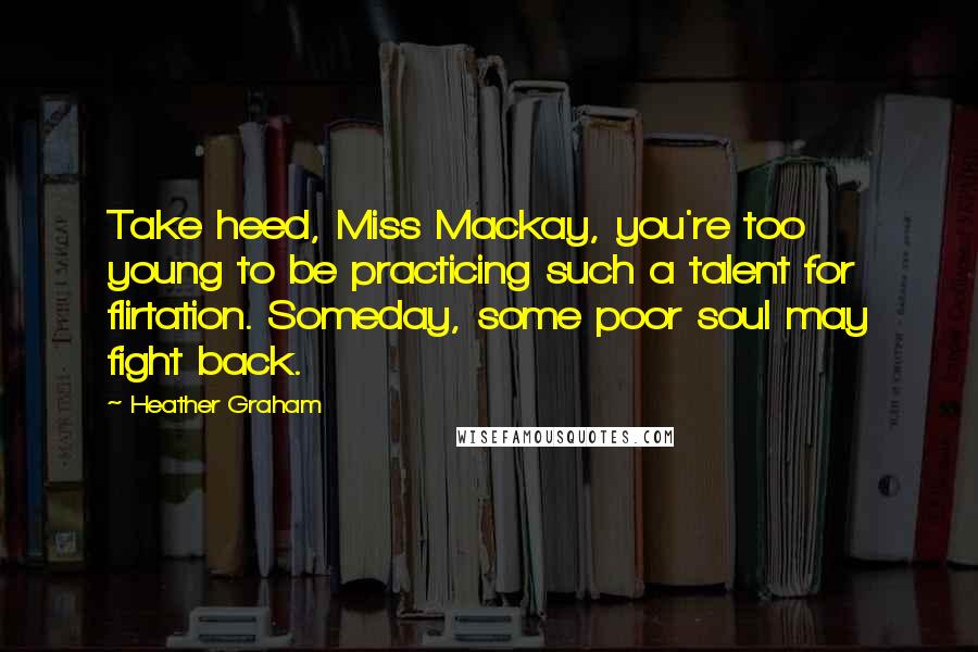 Heather Graham Quotes: Take heed, Miss Mackay, you're too young to be practicing such a talent for flirtation. Someday, some poor soul may fight back.