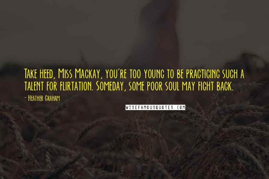 Heather Graham Quotes: Take heed, Miss Mackay, you're too young to be practicing such a talent for flirtation. Someday, some poor soul may fight back.