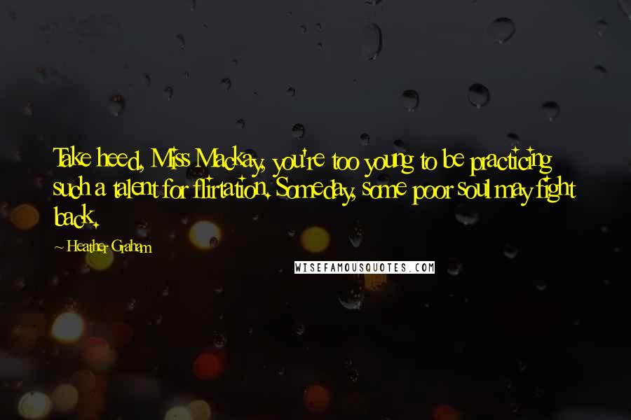 Heather Graham Quotes: Take heed, Miss Mackay, you're too young to be practicing such a talent for flirtation. Someday, some poor soul may fight back.