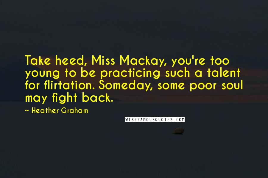 Heather Graham Quotes: Take heed, Miss Mackay, you're too young to be practicing such a talent for flirtation. Someday, some poor soul may fight back.