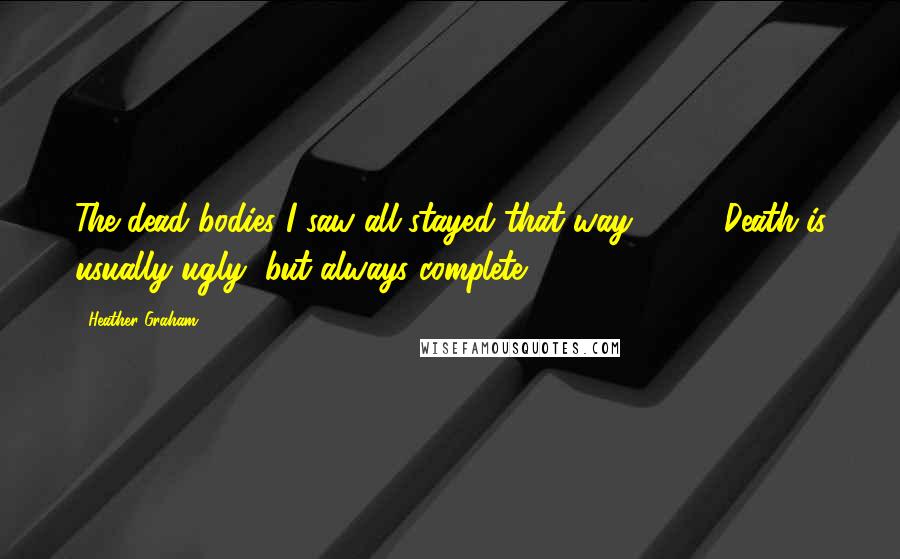 Heather Graham Quotes: The dead bodies I saw all stayed that way. ( ... ) Death is usually ugly, but always complete.