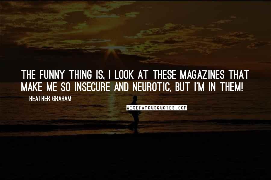 Heather Graham Quotes: The funny thing is, I look at these magazines that make me so insecure and neurotic, but I'm in them!