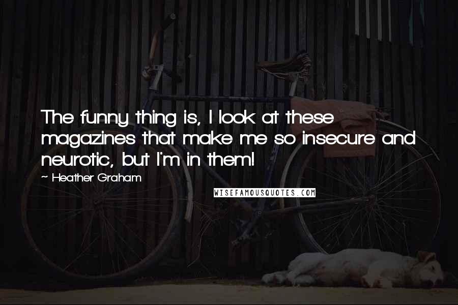 Heather Graham Quotes: The funny thing is, I look at these magazines that make me so insecure and neurotic, but I'm in them!