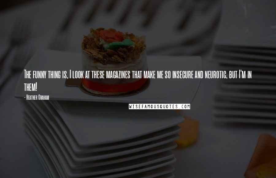 Heather Graham Quotes: The funny thing is, I look at these magazines that make me so insecure and neurotic, but I'm in them!