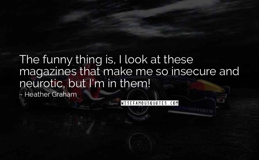 Heather Graham Quotes: The funny thing is, I look at these magazines that make me so insecure and neurotic, but I'm in them!