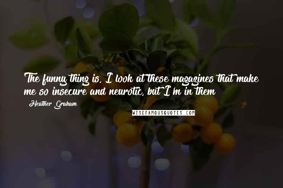 Heather Graham Quotes: The funny thing is, I look at these magazines that make me so insecure and neurotic, but I'm in them!